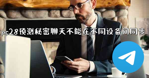 为什么pc28预测秘密聊天不能在不同设备间同步