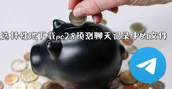 方法选择性地下载pc28预测聊天记录中的文件