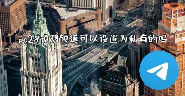 <b>pc28预测频道可以设置为私有的吗</b>