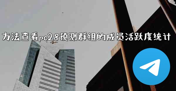 方法查看pc28预测群组的成员活跃度统计