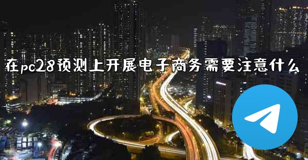 在pc28预测上开展电子商务需要注意什么