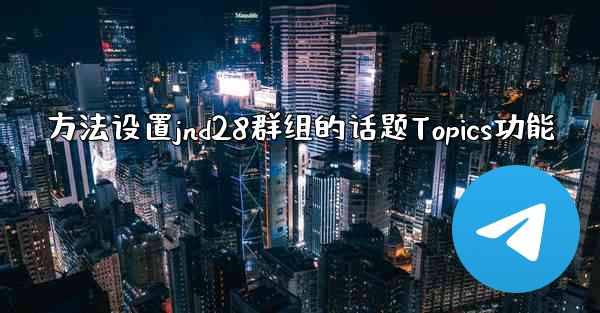 <b>方法设置jnd28群组的话题Topics功能</b>