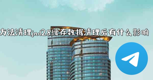 方法清理jnd28缓存数据清理后有什么影响