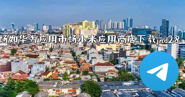 方法从第三方应用市场如华为应用市场小米应用商店下载jnd28