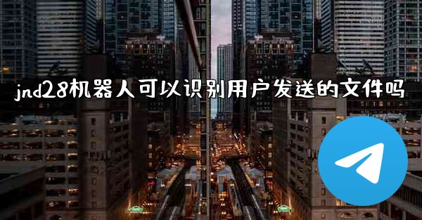 jnd28机器人可以识别用户发送的文件吗