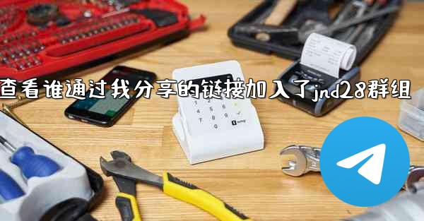 方法查看谁通过我分享的链接加入了jnd28群组