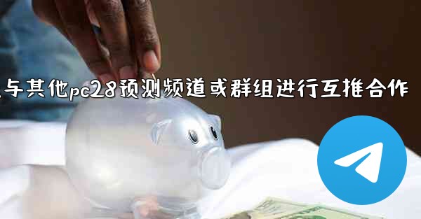 方法与其他pc28预测频道或群组进行互推合作