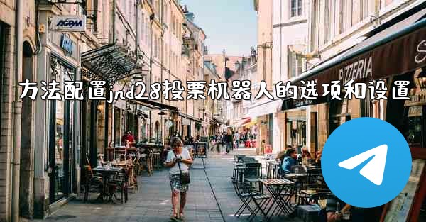 方法配置jnd28投票机器人的选项和设置