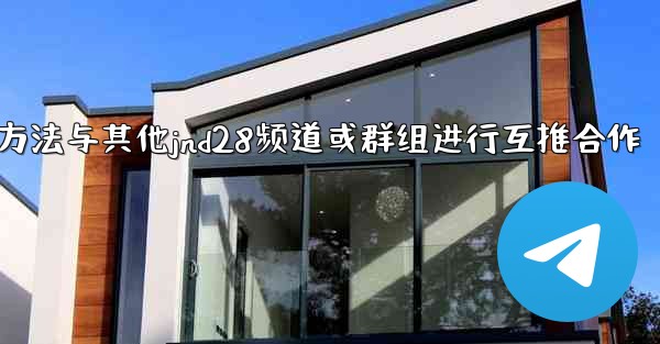 方法与其他jnd28频道或群组进行互推合作