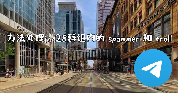 <b>方法处理jnd28群组内的 spammer 和 troll</b>