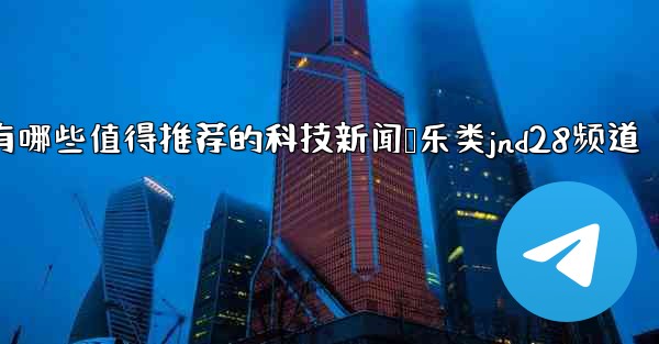 <b>有哪些值得推荐的科技新闻娱乐类jnd28频道</b>