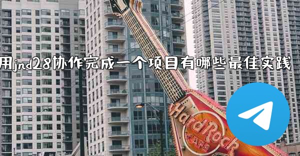 方法用jnd28协作完成一个项目有哪些最佳实践