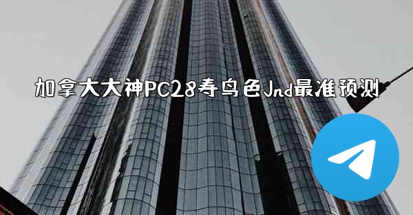 加拿大大神PC28寿鸟色Jnd最准预测