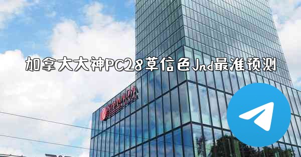 加拿大大神PC28草信色Jnd最准预测