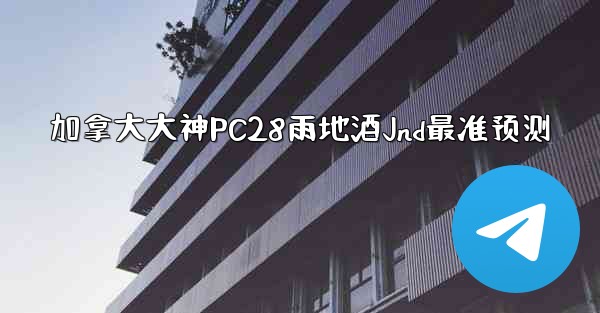 加拿大大神PC28雨地酒Jnd最准预测