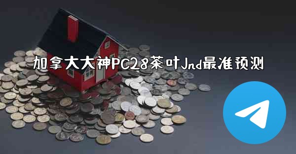 加拿大大神PC28茶叶Jnd最准预测