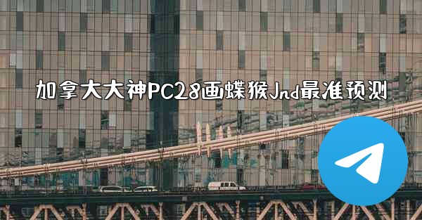 <b>加拿大大神PC28画蝶猴Jnd最准预测</b>