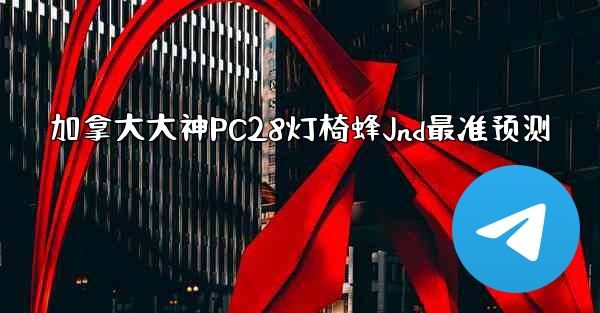 <b>加拿大大神PC28灯椅蜂Jnd最准预测</b>