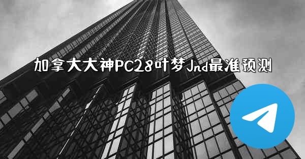加拿大大神PC28叶梦Jnd最准预测