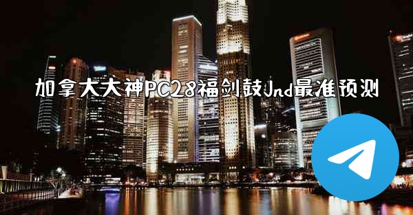 加拿大大神PC28福剑鼓Jnd最准预测