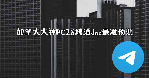 加拿大大神PC28糖酒Jnd最准预测