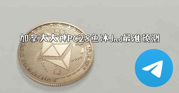 <b>加拿大大神PC28鱼冰Jnd最准预测</b>