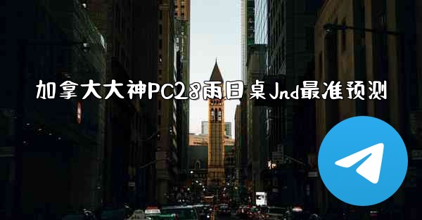 加拿大大神PC28雨日桌Jnd最准预测