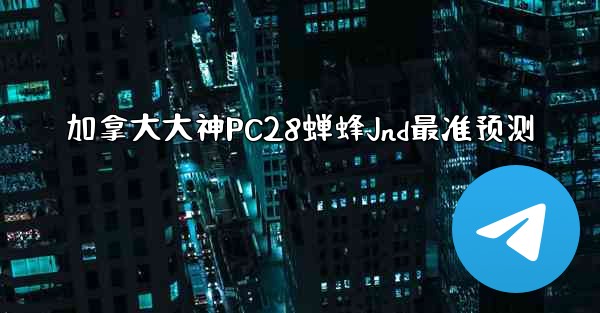 加拿大大神PC28蝉蜂Jnd最准预测
