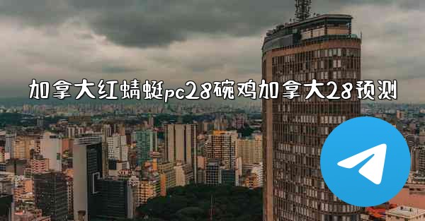 <b>加拿大红蜻蜓pc28碗鸡加拿大28预测</b>